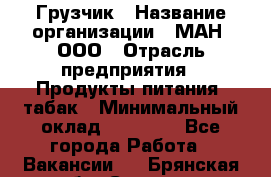 Грузчик › Название организации ­ МАН, ООО › Отрасль предприятия ­ Продукты питания, табак › Минимальный оклад ­ 20 500 - Все города Работа » Вакансии   . Брянская обл.,Сельцо г.